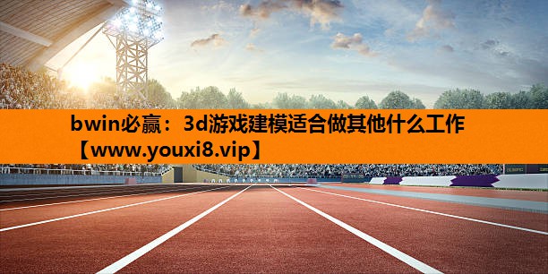 bwin必赢：3d游戏建模适合做其他什么工作