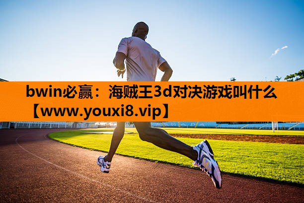 <strong>bwin必赢：海贼王3d对决游戏</strong>