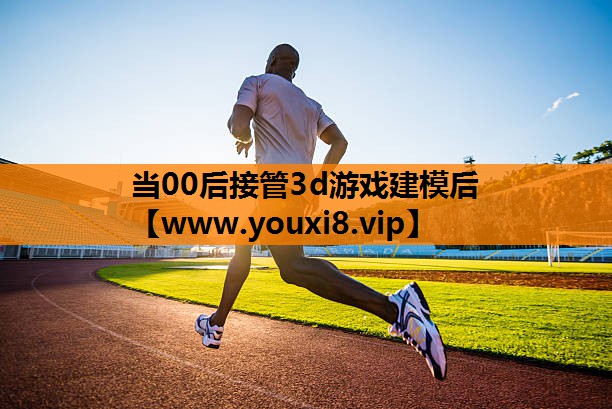 当00后接管3d游戏建模后